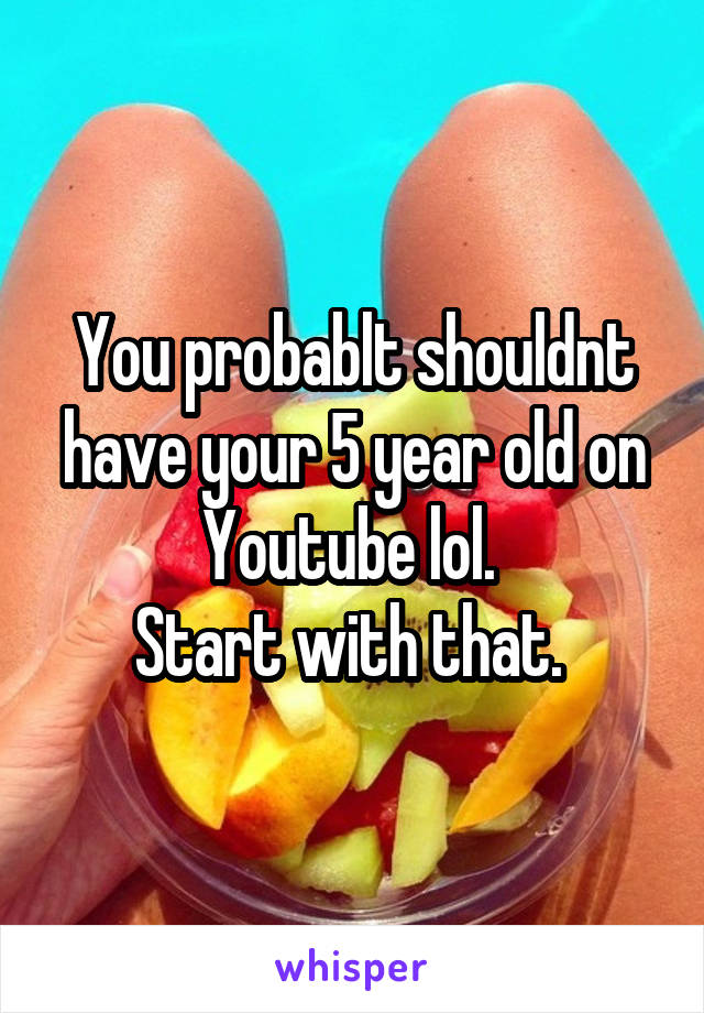 You probablt shouldnt have your 5 year old on Youtube lol. 
Start with that. 