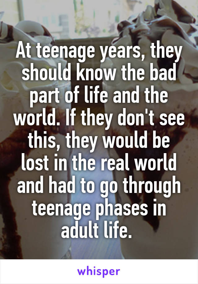 At teenage years, they should know the bad part of life and the world. If they don't see this, they would be lost in the real world and had to go through teenage phases in adult life. 
