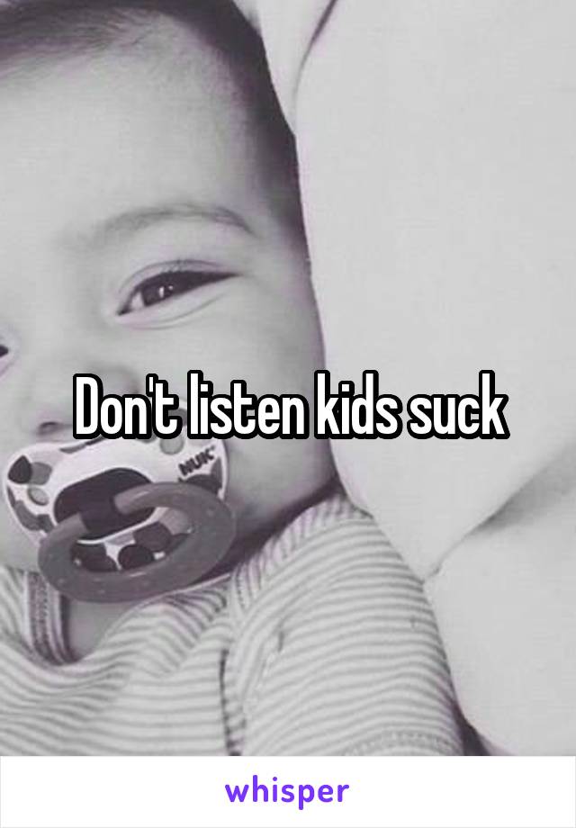 Don't listen kids suck