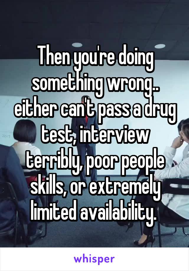 Then you're doing something wrong.. either can't pass a drug test, interview terribly, poor people skills, or extremely limited availability. 