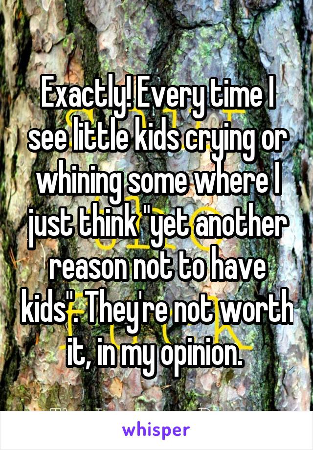 Exactly! Every time I see little kids crying or whining some where I just think "yet another reason not to have kids". They're not worth it, in my opinion. 