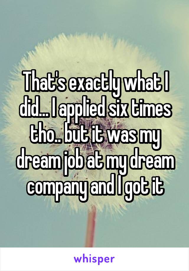 That's exactly what I did... I applied six times tho.. but it was my dream job at my dream company and I got it