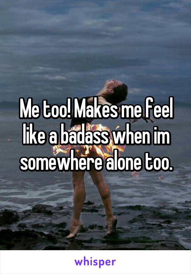 Me too! Makes me feel like a badass when im somewhere alone too.