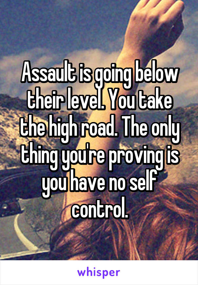 Assault is going below their level. You take the high road. The only thing you're proving is you have no self control.