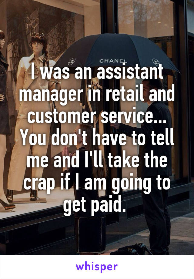 I was an assistant manager in retail and customer service... You don't have to tell me and I'll take the crap if I am going to get paid. 