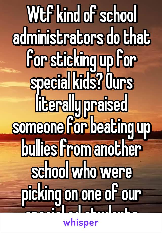 Wtf kind of school administrators do that for sticking up for special kids? Ours literally praised someone for beating up bullies from another school who were picking on one of our special ed students