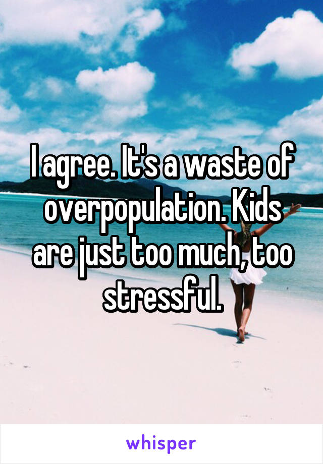 I agree. It's a waste of overpopulation. Kids are just too much, too stressful.