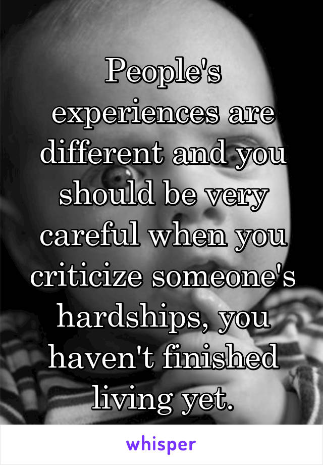 People's experiences are different and you should be very careful when you criticize someone's hardships, you haven't finished living yet.