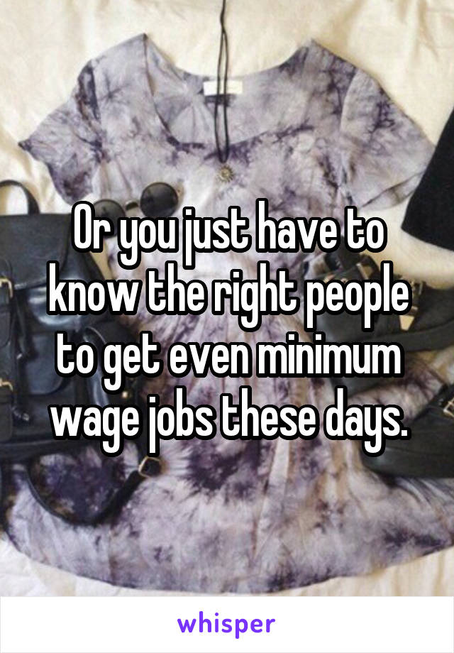Or you just have to know the right people to get even minimum wage jobs these days.