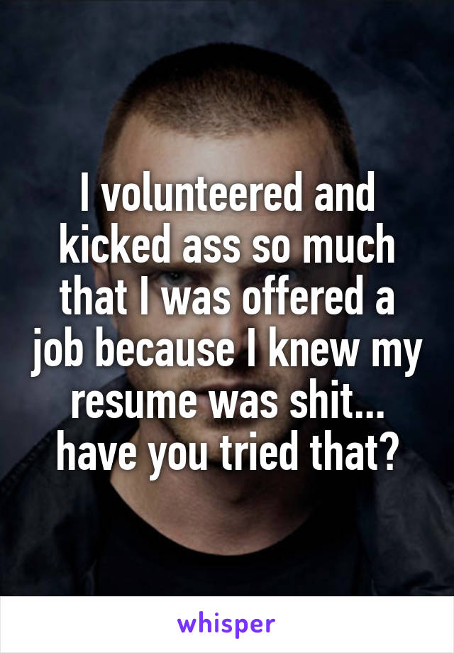 I volunteered and kicked ass so much that I was offered a job because I knew my resume was shit... have you tried that?