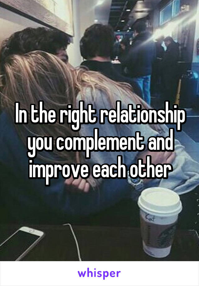 In the right relationship you complement and improve each other