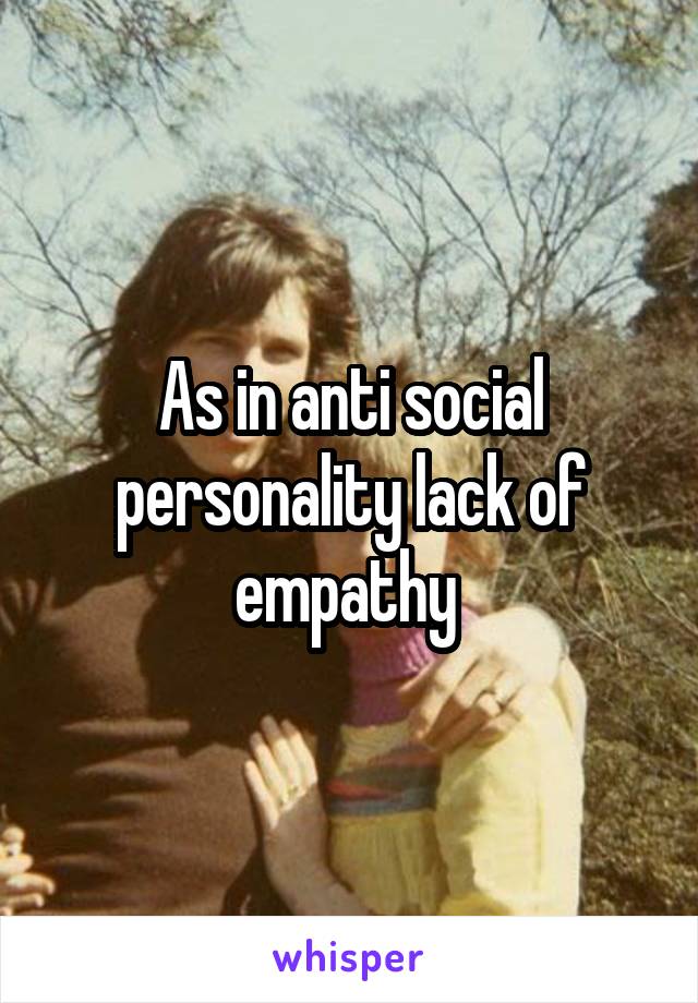 As in anti social personality lack of empathy 