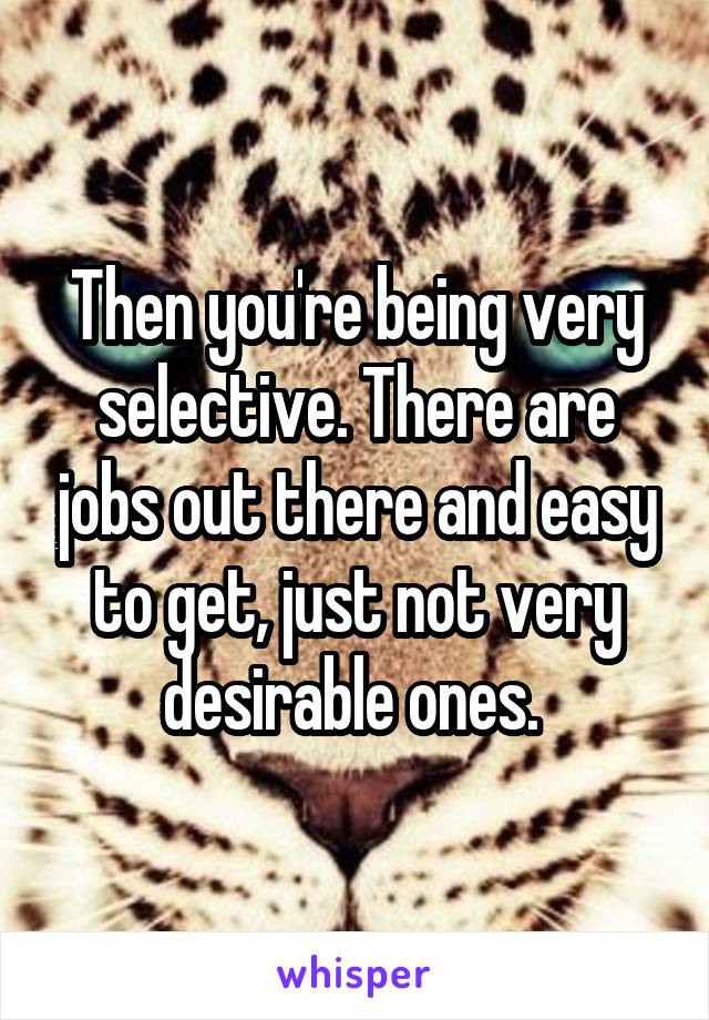 Then you're being very selective. There are jobs out there and easy to get, just not very desirable ones. 