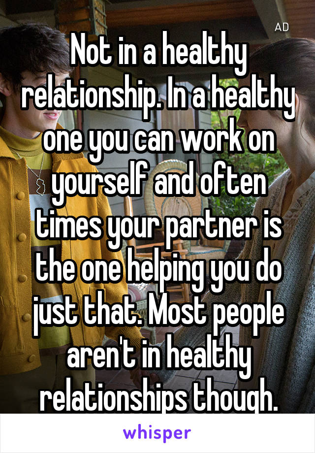 Not in a healthy relationship. In a healthy one you can work on yourself and often times your partner is the one helping you do just that. Most people aren't in healthy relationships though.