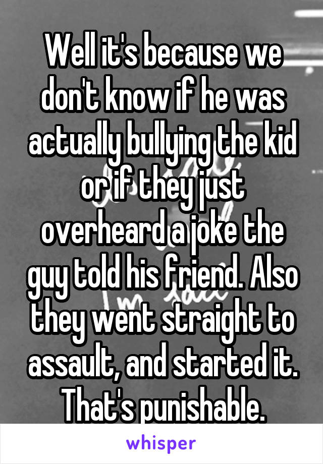 Well it's because we don't know if he was actually bullying the kid or if they just overheard a joke the guy told his friend. Also they went straight to assault, and started it. That's punishable.