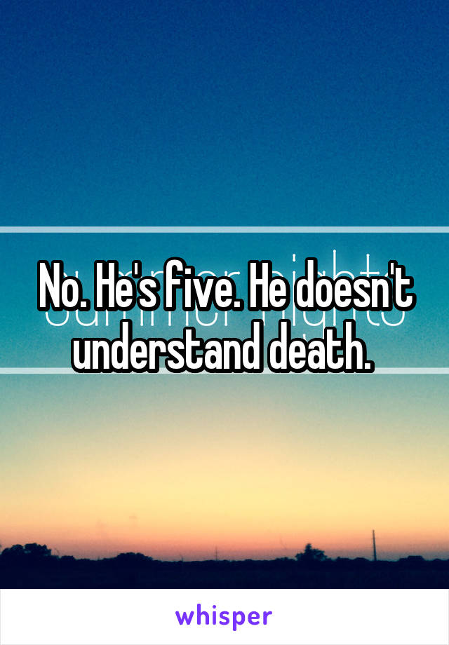 No. He's five. He doesn't understand death. 