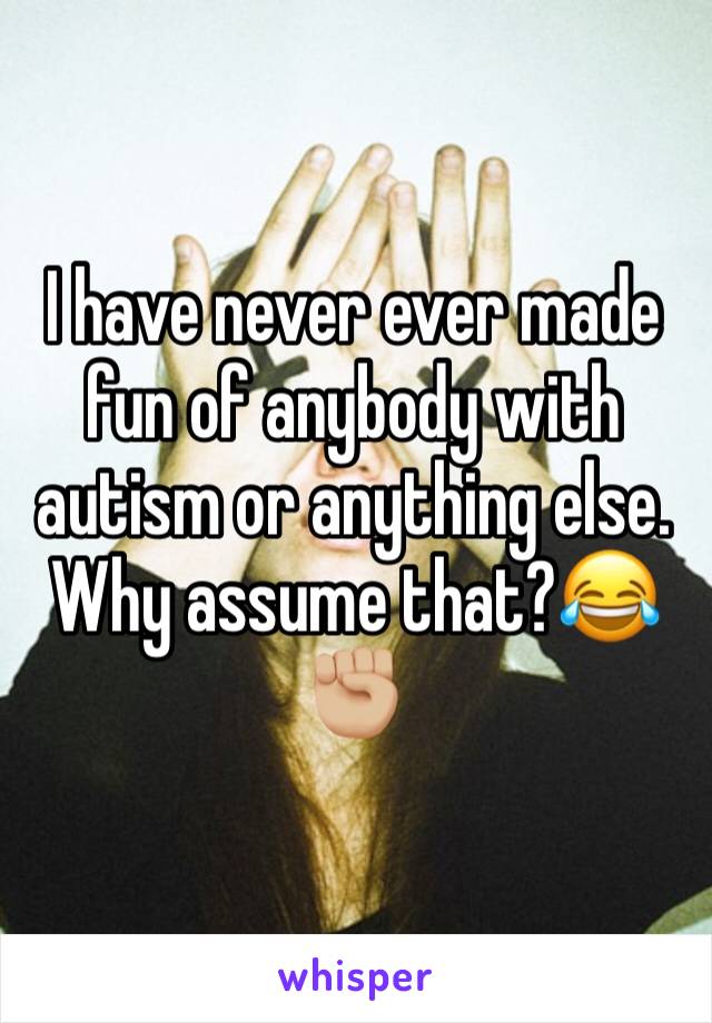 I have never ever made fun of anybody with autism or anything else. Why assume that?😂✊🏼