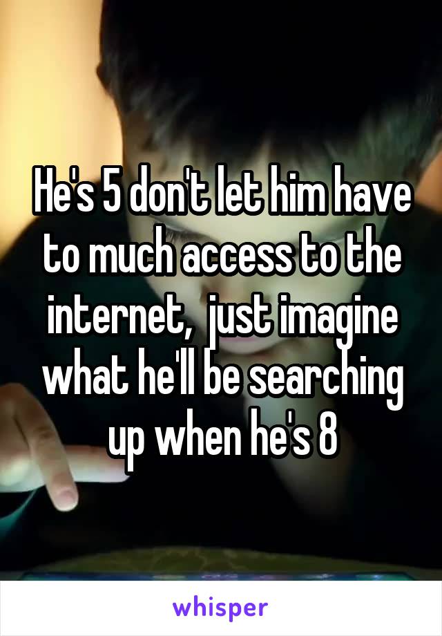 He's 5 don't let him have to much access to the internet,  just imagine what he'll be searching up when he's 8