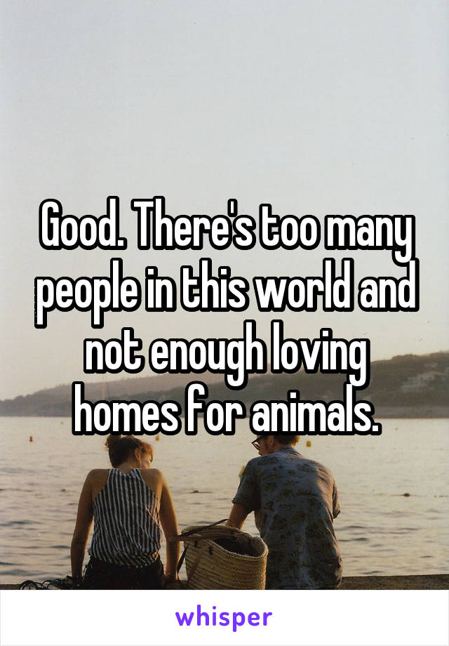Good. There's too many people in this world and not enough loving homes for animals.