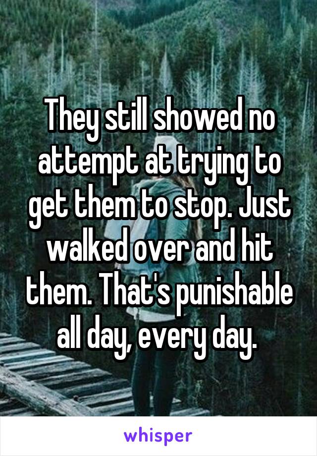 They still showed no attempt at trying to get them to stop. Just walked over and hit them. That's punishable all day, every day. 