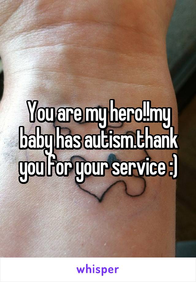 You are my hero!!my baby has autism.thank you for your service :)