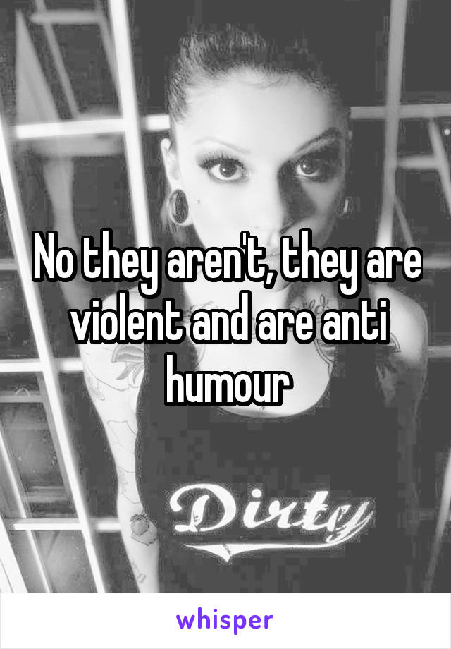 No they aren't, they are violent and are anti humour