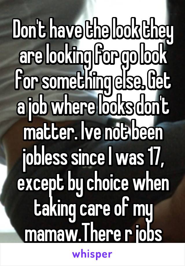 Don't have the look they are looking for go look for something else. Get a job where looks don't matter. Ive not been jobless since I was 17, except by choice when taking care of my mamaw.There r jobs