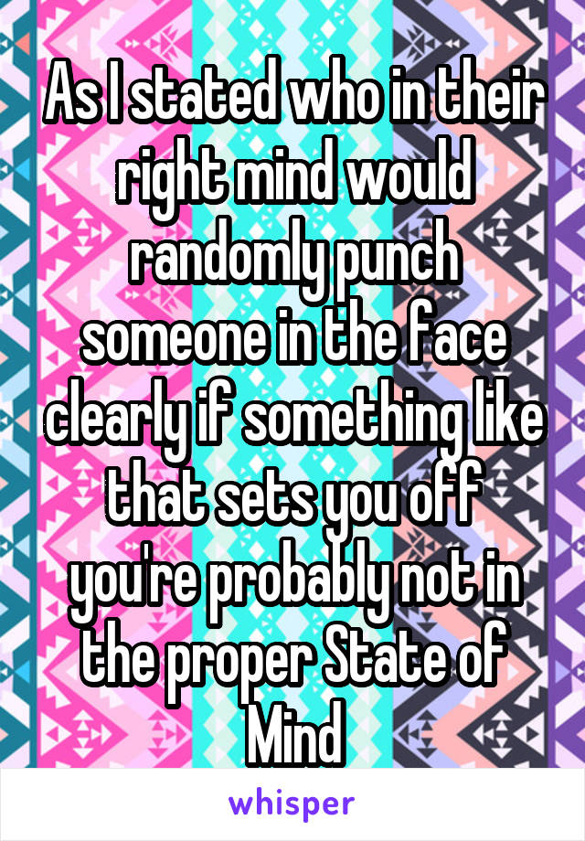 As I stated who in their right mind would randomly punch someone in the face clearly if something like that sets you off you're probably not in the proper State of Mind