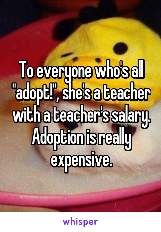 To everyone who's all "adopt!", she's a teacher with a teacher's salary. Adoption is really expensive.