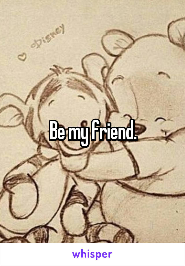 Be my friend.