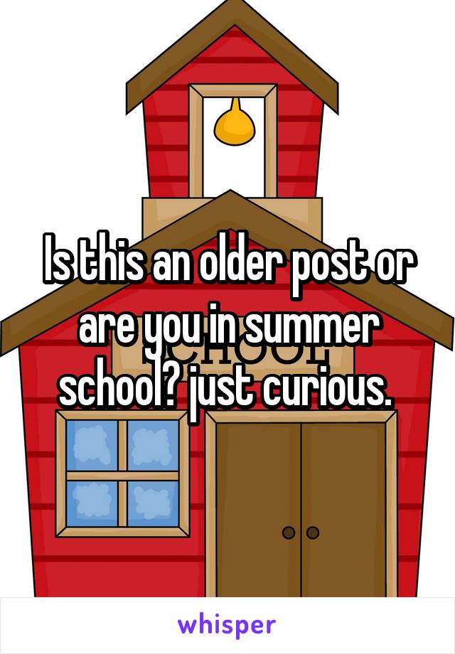 Is this an older post or are you in summer school? just curious. 