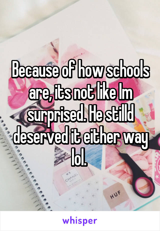 Because of how schools are, its not like Im surprised. He stilld deserved it either way lol. 