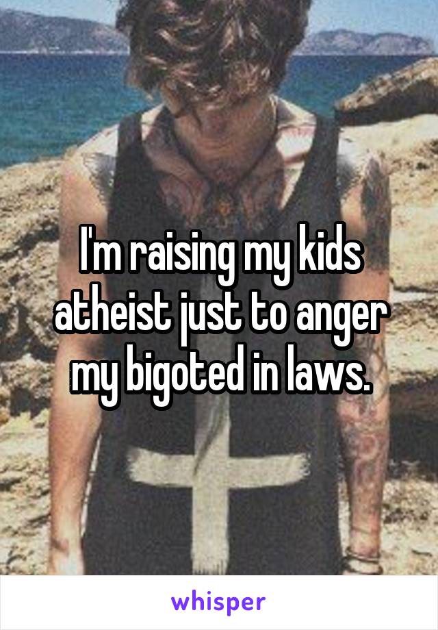 I'm raising my kids atheist just to anger my bigoted in laws.