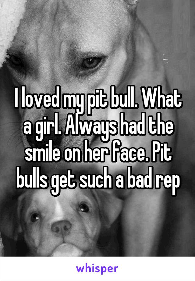 I loved my pit bull. What a girl. Always had the smile on her face. Pit bulls get such a bad rep