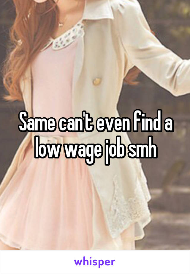 Same can't even find a low wage job smh