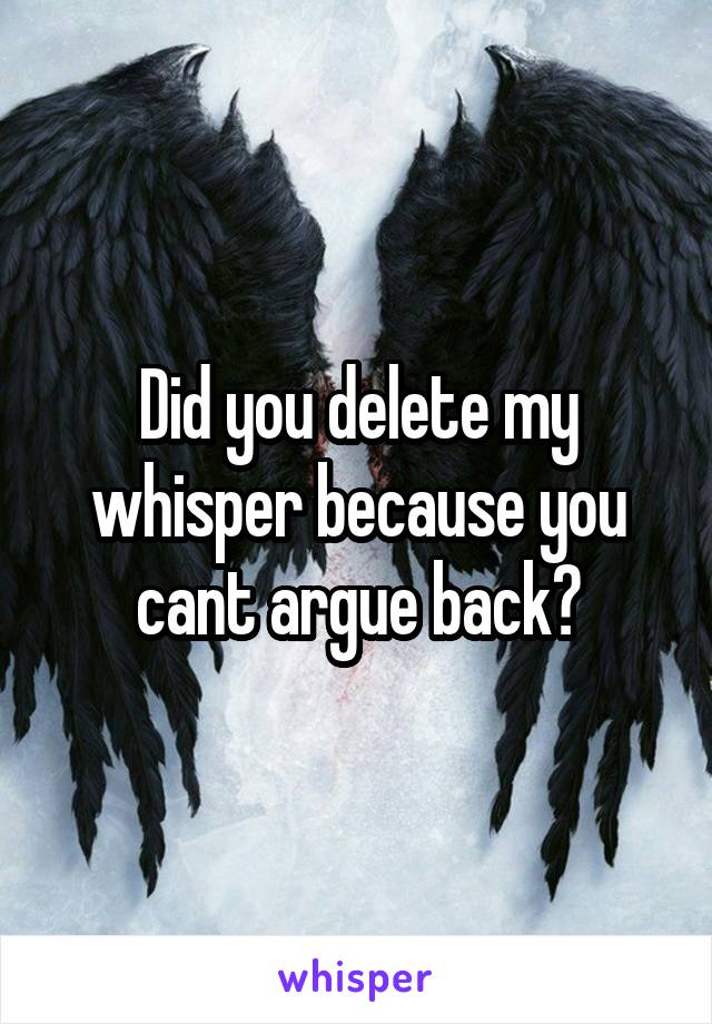 Did you delete my whisper because you cant argue back?