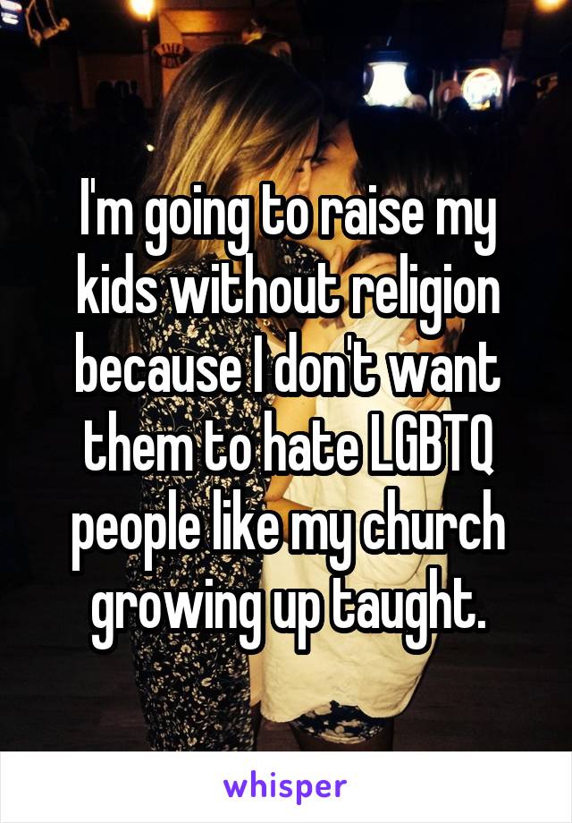 I'm going to raise my kids without religion because I don't want them to hate LGBTQ people like my church growing up taught.