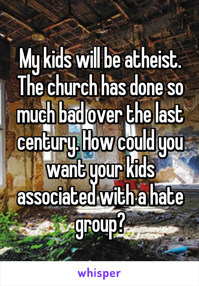 My kids will be atheist. The church has done so much bad over the last century. How could you want your kids associated with a hate group?