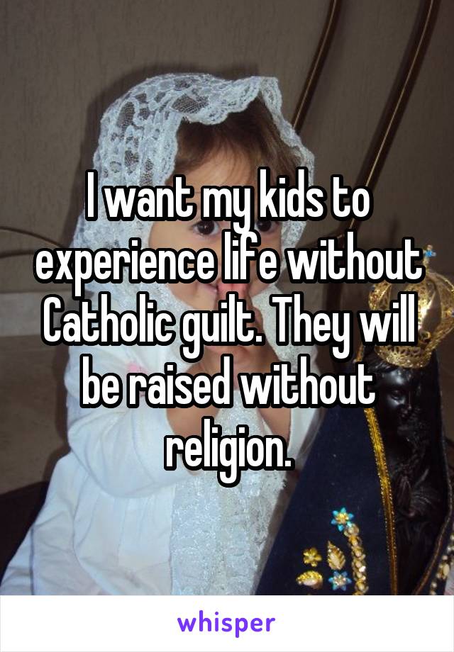 I want my kids to experience life without Catholic guilt. They will be raised without religion.