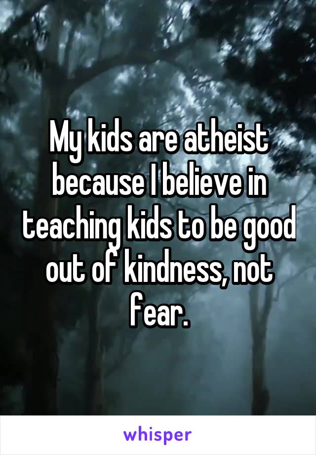 My kids are atheist because I believe in teaching kids to be good out of kindness, not fear.