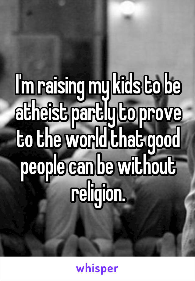 I'm raising my kids to be atheist partly to prove to the world that good people can be without religion.