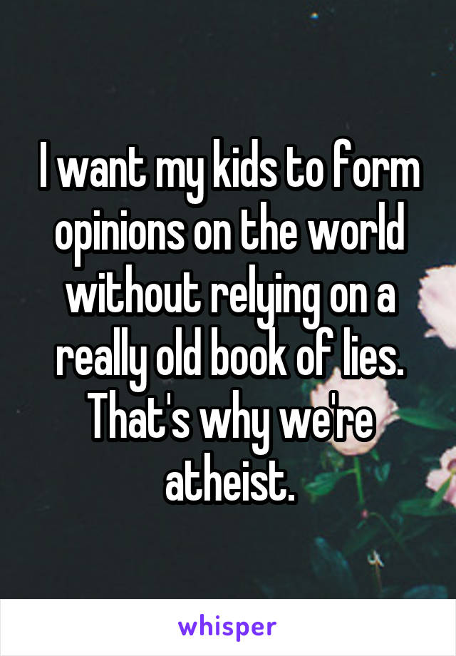 I want my kids to form opinions on the world without relying on a really old book of lies. That's why we're atheist.