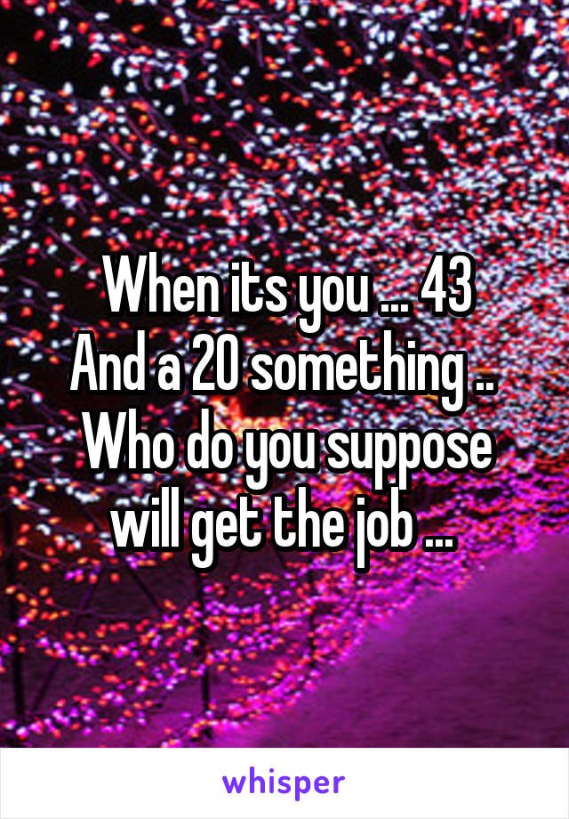 When its you ... 43
And a 20 something .. 
Who do you suppose will get the job ... 