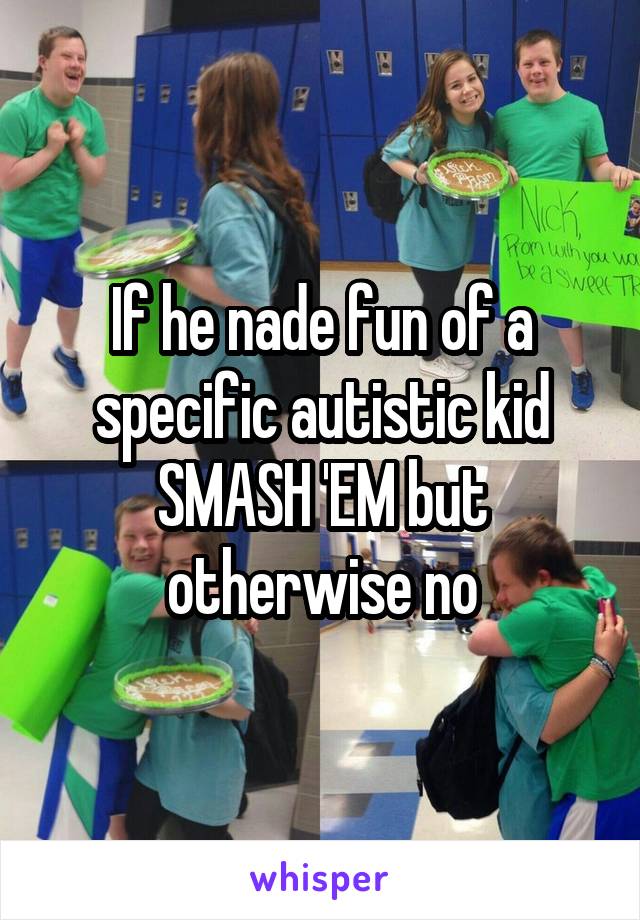 If he nade fun of a specific autistic kid SMASH 'EM but otherwise no