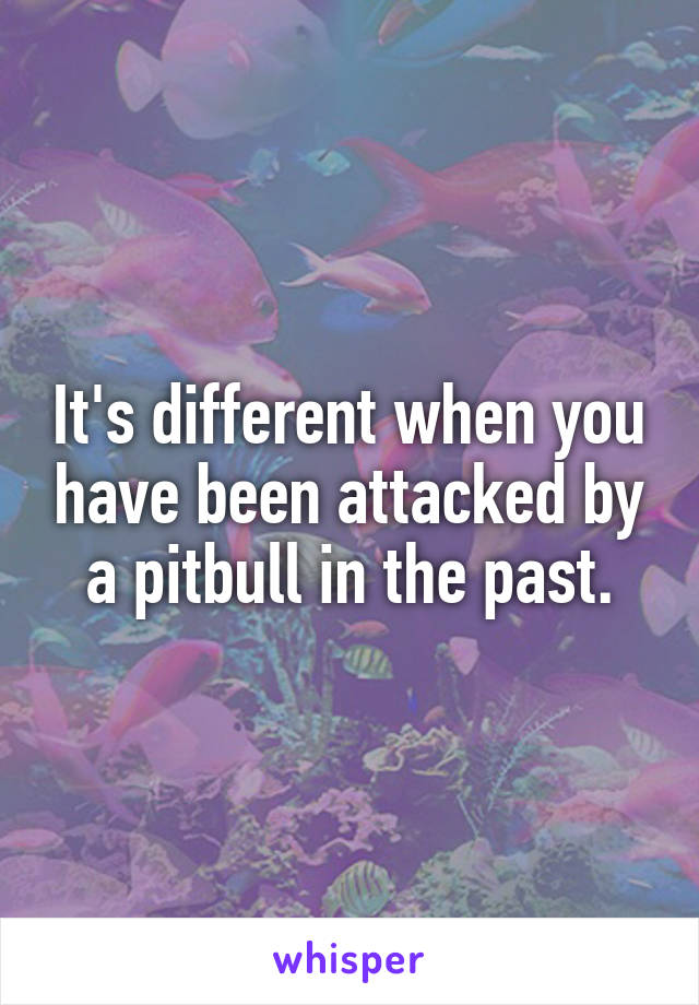 It's different when you have been attacked by a pitbull in the past.
