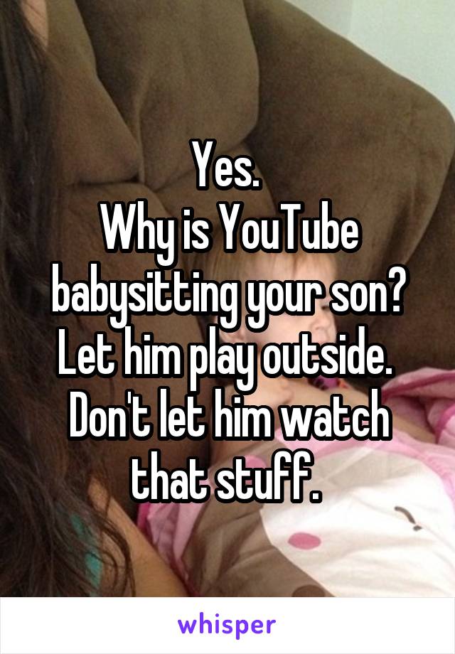 Yes. 
Why is YouTube babysitting your son? Let him play outside. 
Don't let him watch that stuff. 