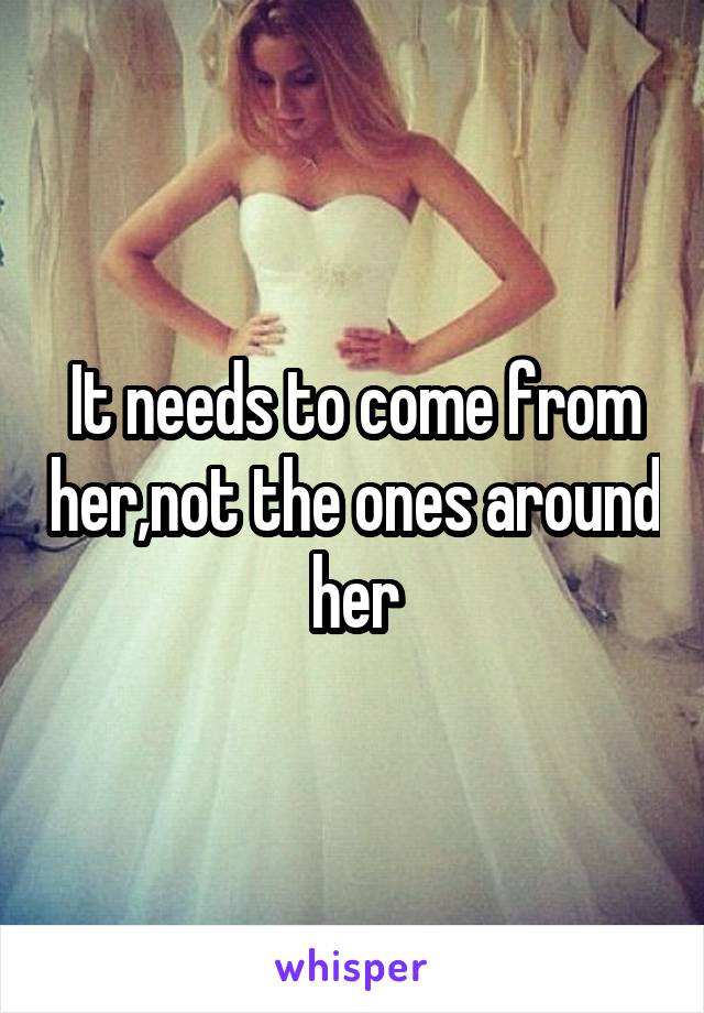 It needs to come from her,not the ones around her