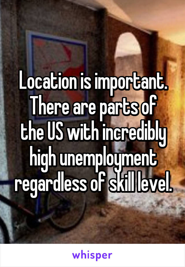 Location is important.
There are parts of the US with incredibly high unemployment regardless of skill level.