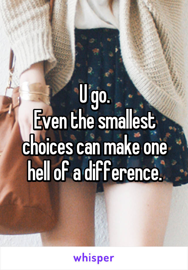 U go.
Even the smallest choices can make one hell of a difference.