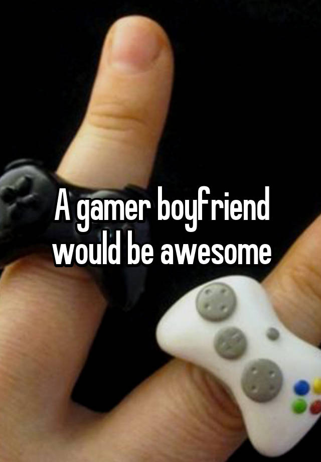 A gamer boyfriend would be awesome